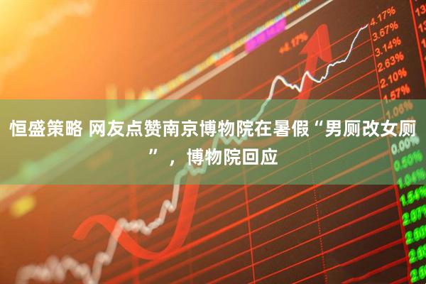 恒盛策略 网友点赞南京博物院在暑假“男厕改女厕” ，博物院回应