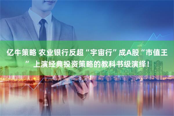 亿牛策略 农业银行反超“宇宙行”成A股“市值王” 上演经典投资策略的教科书级演绎！