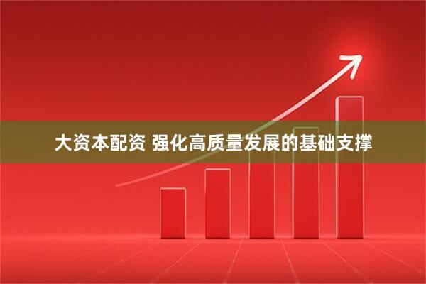 大资本配资 强化高质量发展的基础支撑
