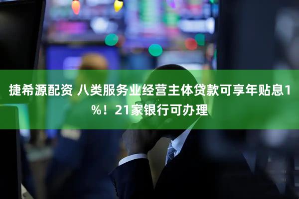 捷希源配资 八类服务业经营主体贷款可享年贴息1%！21家银行可办理