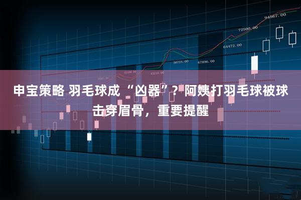 申宝策略 羽毛球成 “凶器”？阿姨打羽毛球被球击穿眉骨，重要提醒
