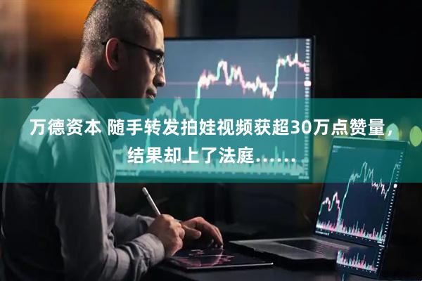 万德资本 随手转发拍娃视频获超30万点赞量，结果却上了法庭……
