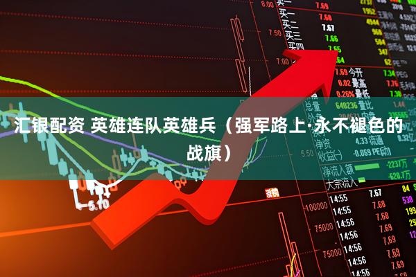 汇银配资 英雄连队英雄兵（强军路上·永不褪色的战旗）