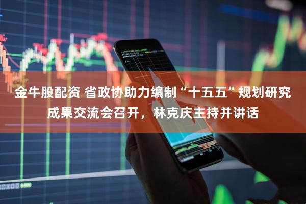 金牛股配资 省政协助力编制“十五五”规划研究成果交流会召开，林克庆主持并讲话