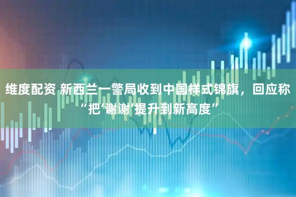 维度配资 新西兰一警局收到中国样式锦旗，回应称“把‘谢谢’提升到新高度”