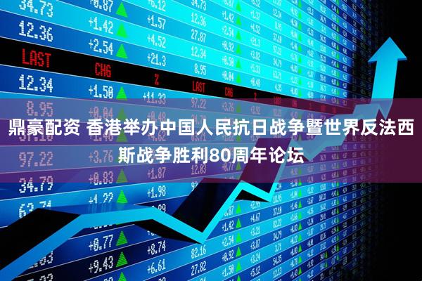 鼎豪配资 香港举办中国人民抗日战争暨世界反法西斯战争胜利80周年论坛