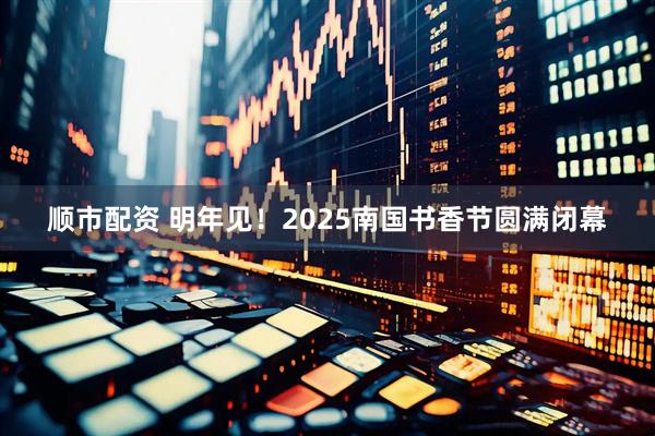 顺市配资 明年见！2025南国书香节圆满闭幕