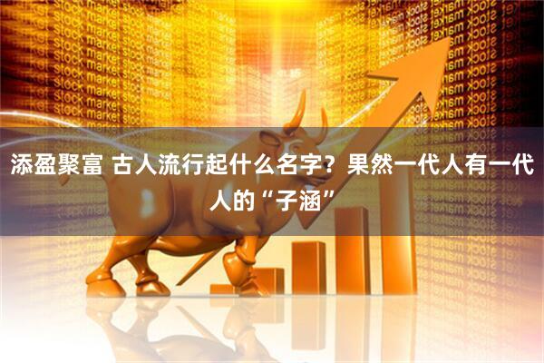 添盈聚富 古人流行起什么名字？果然一代人有一代人的“子涵”