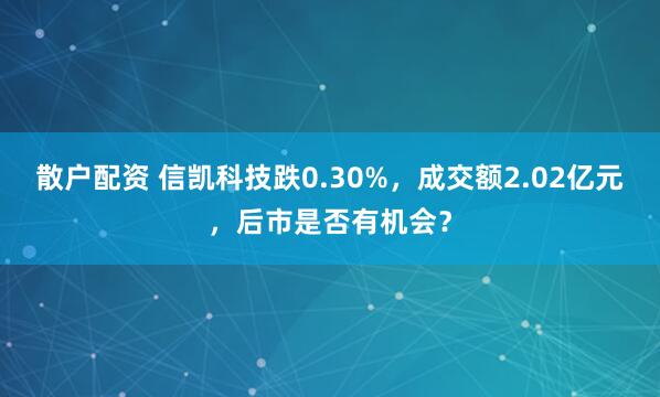 散户配资 信凯科技跌0.30%，成交额2.02亿元，后市是否有机会？