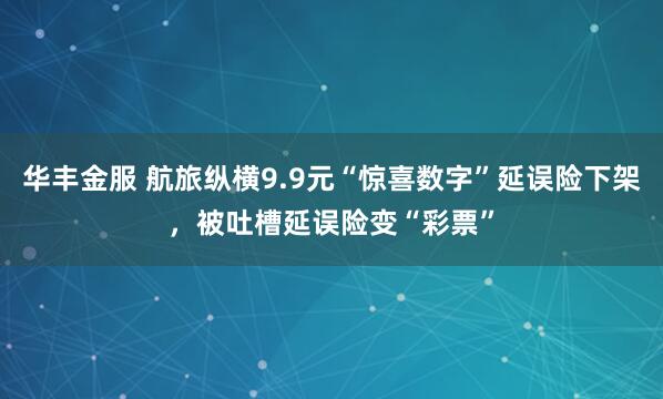 华丰金服 航旅纵横9.9元“惊喜数字”延误险下架，被吐槽延误险变“彩票”