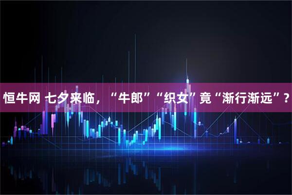 恒牛网 七夕来临，“牛郎”“织女”竟“渐行渐远”？