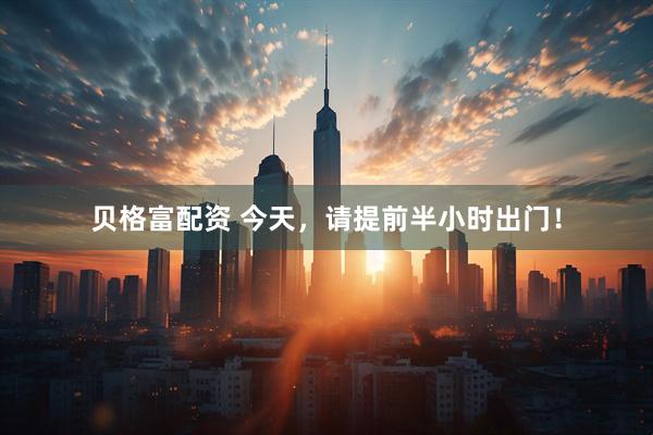 贝格富配资 今天，请提前半小时出门！