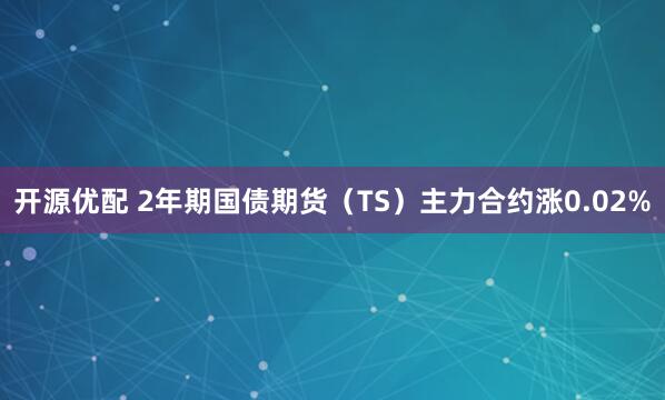 开源优配 2年期国债期货（TS）主力合约涨0.02%