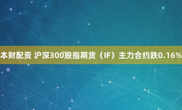 本财配资 沪深300股指期货（IF）主力合约跌0.16%