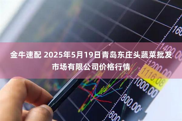 金牛速配 2025年5月19日青岛东庄头蔬菜批发市场有限公司价格行情