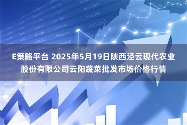 E策略平台 2025年5月19日陕西泾云现代农业股份有限公司云阳蔬菜批发市场价格行情