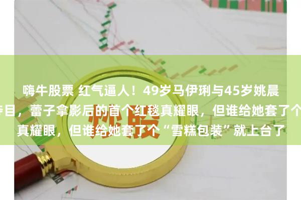 嗨牛股票 红气逼人！49岁马伊琍与45岁姚晨加一块都不及辛芷蕾夺目，蕾子拿影后的首个红毯真耀眼，但谁给她套了个“雪糕包装”就上台了