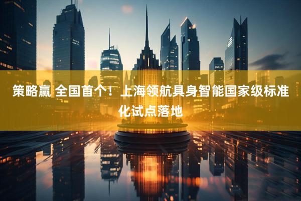 策略赢 全国首个！上海领航具身智能国家级标准化试点落地
