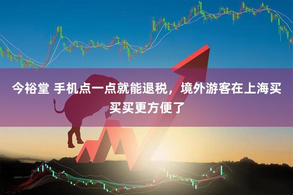 今裕堂 手机点一点就能退税，境外游客在上海买买买更方便了