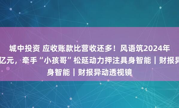 城中投资 应收账款比营收还多！风语筑2024年亏损1.35亿元，牵手“小孩哥”松延动力押注具身智能｜财报异动透视镜