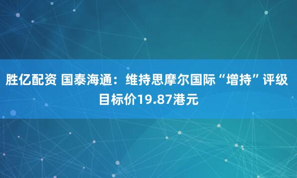 胜亿配资 国泰海通：维持思摩尔国际“增持”评级 目标价19.87港元