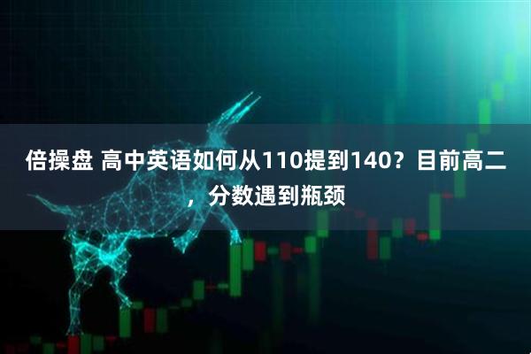倍操盘 高中英语如何从110提到140？目前高二，分数遇到瓶颈