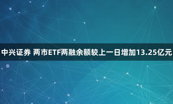 中兴证券 两市ETF两融余额较上一日增加13.25亿元