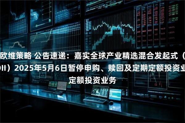欧维策略 公告速递:嘉实全球产业精选混合发起式(QDII)2025年5月6日暂停申购、赎回及定期定额投资业务