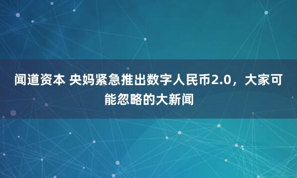 闻道资本 央妈紧急推出数字人民币2.0,大家可能忽略的大新闻