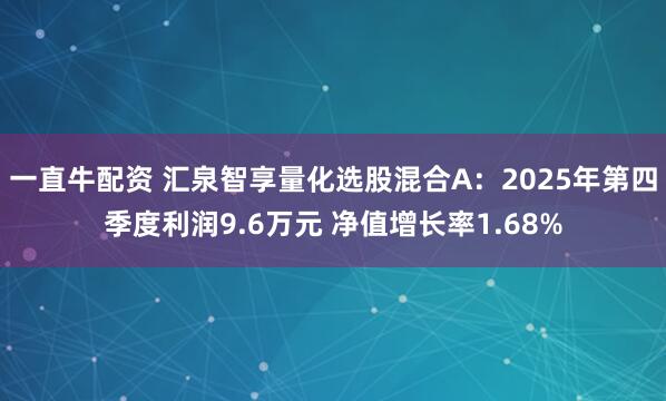 一直牛配资 汇泉智享量化选股混合A：2025年第四季度利润9.6万元 净值增长率1.68%