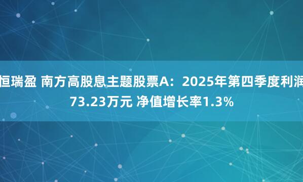 恒瑞盈 南方高股息主题股票A：2025年第四季度利润73.23万元 净值增长率1.3%
