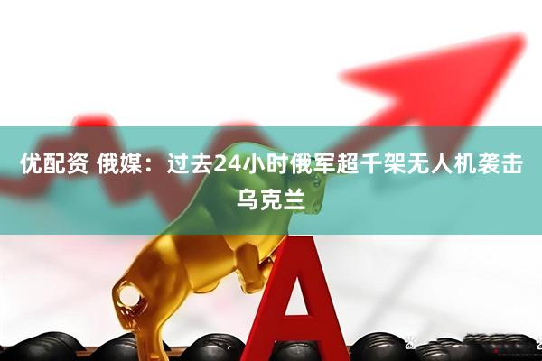 优配资 俄媒：过去24小时俄军超千架无人机袭击乌克兰