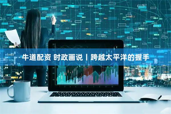 牛道配资 时政画说丨跨越太平洋的握手