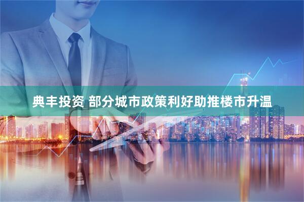 典丰投资 部分城市政策利好助推楼市升温