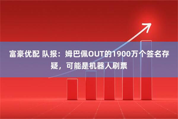 富豪优配 队报：姆巴佩OUT的1900万个签名存疑，可能是机器人刷票