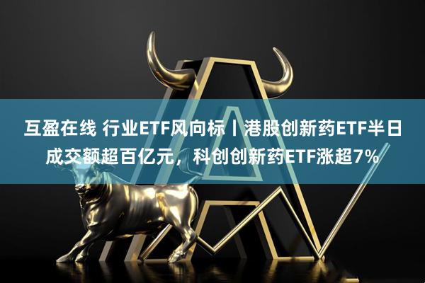 互盈在线 行业ETF风向标丨港股创新药ETF半日成交额超百亿元,科创创新药ETF涨超7%