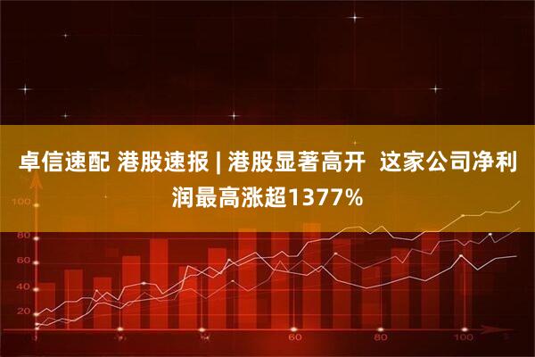 卓信速配 港股速报 | 港股显著高开  这家公司净利润最高涨超1377%