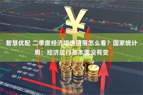 智慧优配 二季度经济增速回落怎么看？国家统计局：经济运行基本面没有变